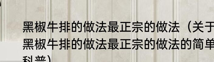 黑椒牛排的做法最正宗的做法（关于黑椒牛排的做法最正宗的做法的简单科普）