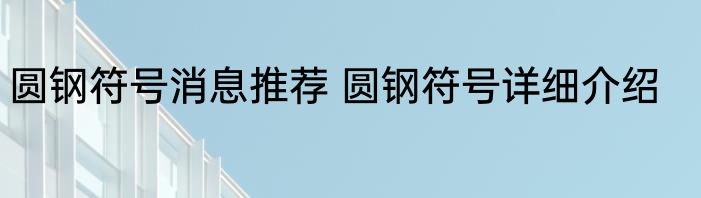 圆钢符号消息推荐 圆钢符号详细介绍