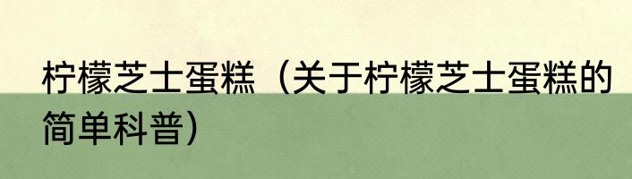 柠檬芝士蛋糕（关于柠檬芝士蛋糕的简单科普）