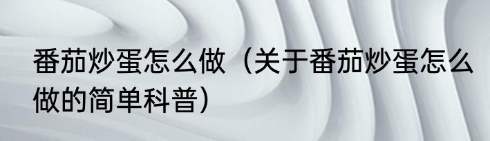 番茄炒蛋怎么做（关于番茄炒蛋怎么做的简单科普）