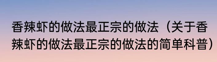 香辣虾的做法最正宗的做法（关于香辣虾的做法最正宗的做法的简单科普）