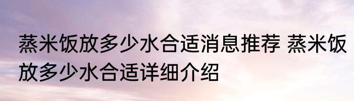 蒸米饭放多少水合适消息推荐 蒸米饭放多少水合适详细介绍