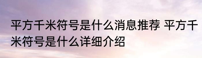 平方千米符号是什么消息推荐 平方千米符号是什么详细介绍