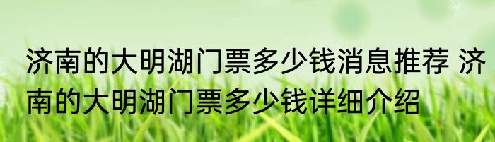 济南的大明湖门票多少钱消息推荐 济南的大明湖门票多少钱详细介绍