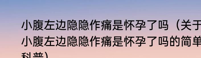 小腹左边隐隐作痛是怀孕了吗（关于小腹左边隐隐作痛是怀孕了吗的简单科普）