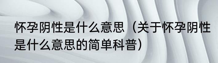 怀孕阴性是什么意思（关于怀孕阴性是什么意思的简单科普）