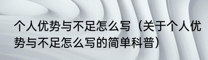 个人优势与不足怎么写（关于个人优势与不足怎么写的简单科普）