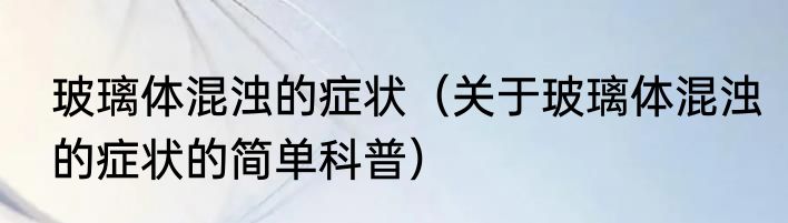 玻璃体混浊的症状（关于玻璃体混浊的症状的简单科普）