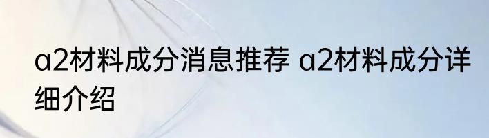 a2材料成分消息推荐 a2材料成分详细介绍