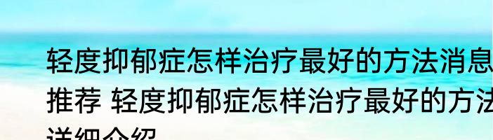 轻度抑郁症怎样治疗最好的方法消息推荐 轻度抑郁症怎样治疗最好的方法详细介绍