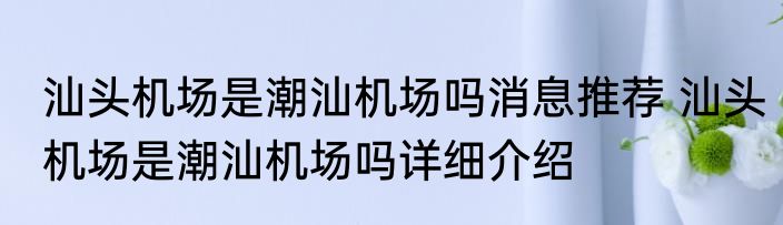 汕头机场是潮汕机场吗消息推荐 汕头机场是潮汕机场吗详细介绍