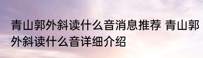 青山郭外斜读什么音消息推荐 青山郭外斜读什么音详细介绍
