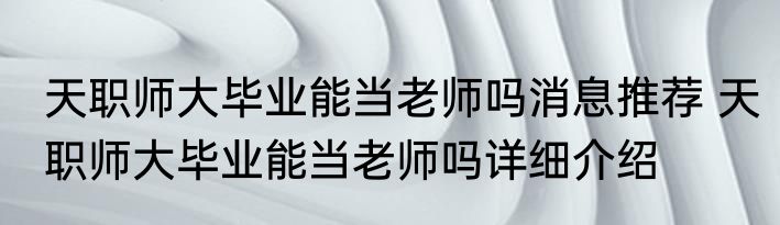 天职师大毕业能当老师吗消息推荐 天职师大毕业能当老师吗详细介绍