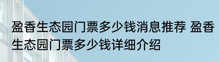 盈香生态园门票多少钱消息推荐 盈香生态园门票多少钱详细介绍