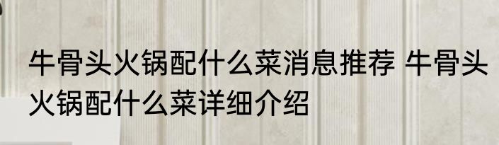 牛骨头火锅配什么菜消息推荐 牛骨头火锅配什么菜详细介绍