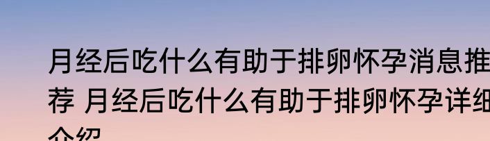 月经后吃什么有助于排卵怀孕消息推荐 月经后吃什么有助于排卵怀孕详细介绍