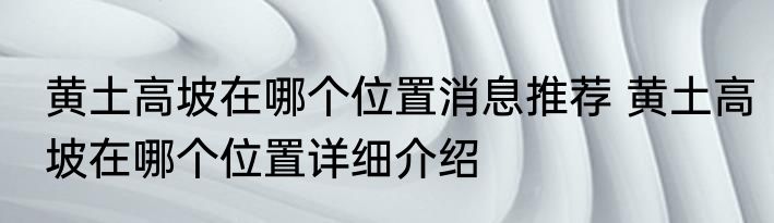黄土高坡在哪个位置消息推荐 黄土高坡在哪个位置详细介绍