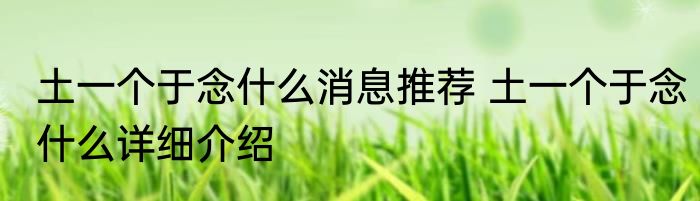 土一个于念什么消息推荐 土一个于念什么详细介绍