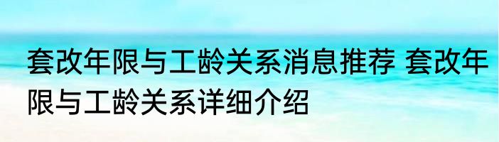套改年限与工龄关系消息推荐 套改年限与工龄关系详细介绍