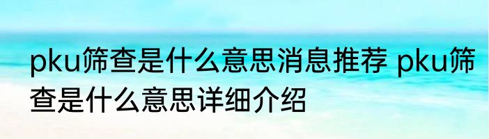 pku筛查是什么意思消息推荐 pku筛查是什么意思详细介绍
