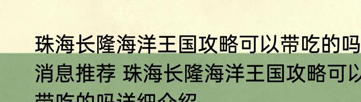 珠海长隆海洋王国攻略可以带吃的吗消息推荐 珠海长隆海洋王国攻略可以带吃的吗详细介绍