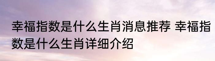 幸福指数是什么生肖消息推荐 幸福指数是什么生肖详细介绍