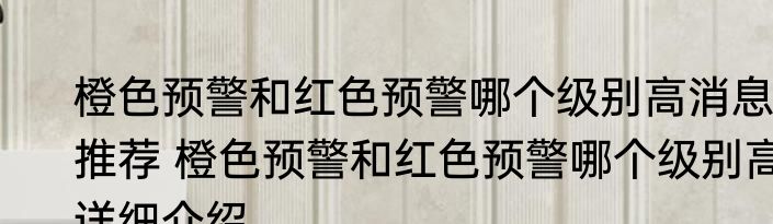 橙色预警和红色预警哪个级别高消息推荐 橙色预警和红色预警哪个级别高详细介绍