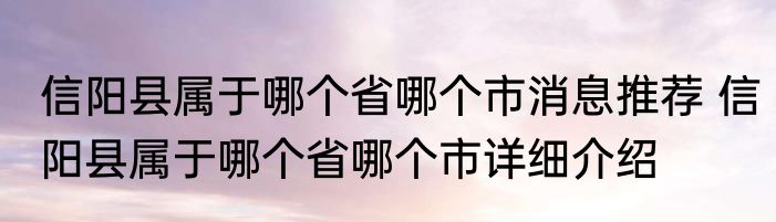 信阳县属于哪个省哪个市消息推荐 信阳县属于哪个省哪个市详细介绍