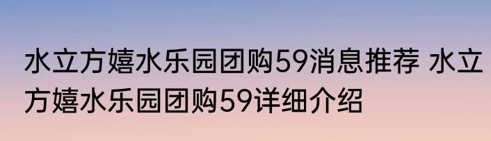 水立方嬉水乐园团购59消息推荐 水立方嬉水乐园团购59详细介绍