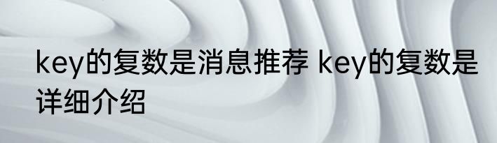 key的复数是消息推荐 key的复数是详细介绍