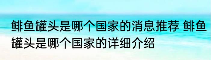 鲱鱼罐头是哪个国家的消息推荐 鲱鱼罐头是哪个国家的详细介绍