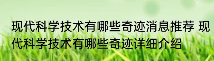 现代科学技术有哪些奇迹消息推荐 现代科学技术有哪些奇迹详细介绍