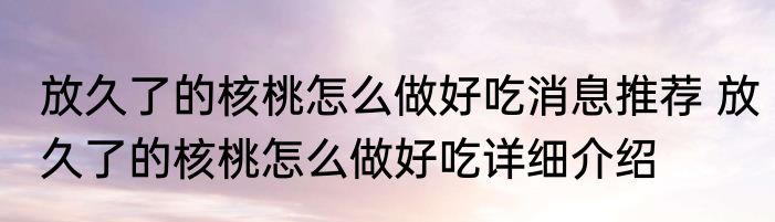 放久了的核桃怎么做好吃消息推荐 放久了的核桃怎么做好吃详细介绍