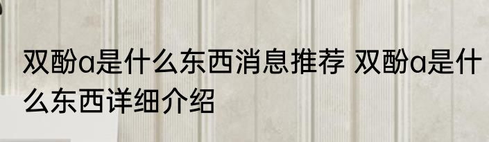 双酚a是什么东西消息推荐 双酚a是什么东西详细介绍