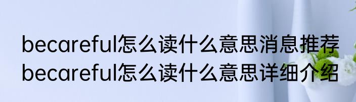 becareful怎么读什么意思消息推荐 becareful怎么读什么意思详细介绍