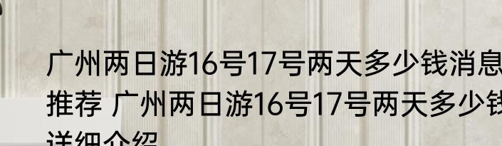 广州两日游16号17号两天多少钱消息推荐 广州两日游16号17号两天多少钱详细介绍