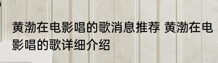 黄渤在电影唱的歌消息推荐 黄渤在电影唱的歌详细介绍