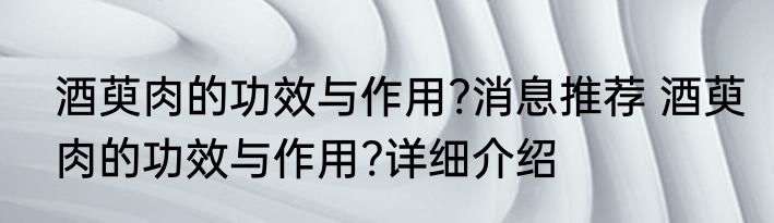 酒萸肉的功效与作用?消息推荐 酒萸肉的功效与作用?详细介绍