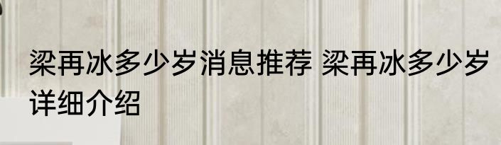 梁再冰多少岁消息推荐 梁再冰多少岁详细介绍
