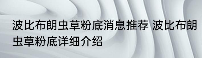 波比布朗虫草粉底消息推荐 波比布朗虫草粉底详细介绍