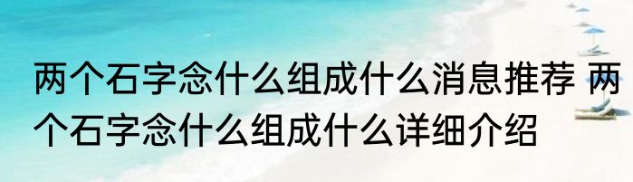两个石字念什么组成什么消息推荐 两个石字念什么组成什么详细介绍