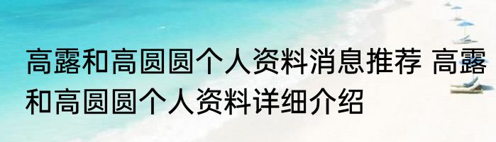 高露和高圆圆个人资料消息推荐 高露和高圆圆个人资料详细介绍