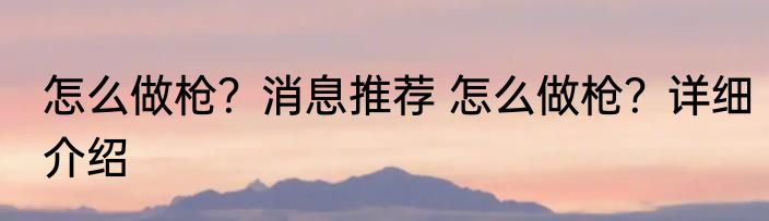 怎么做枪？消息推荐 怎么做枪？详细介绍
