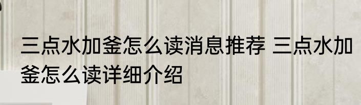 三点水加釜怎么读消息推荐 三点水加釜怎么读详细介绍