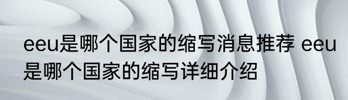 eeu是哪个国家的缩写消息推荐 eeu是哪个国家的缩写详细介绍