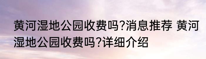 黄河湿地公园收费吗?消息推荐 黄河湿地公园收费吗?详细介绍