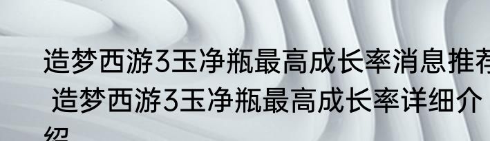 造梦西游3玉净瓶最高成长率消息推荐 造梦西游3玉净瓶最高成长率详细介绍