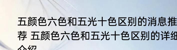 五颜色六色和五光十色区别的消息推荐 五颜色六色和五光十色区别的详细介绍