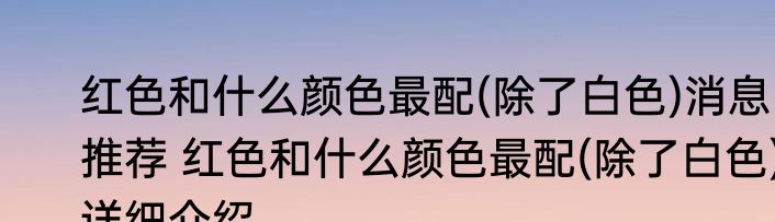 红色和什么颜色最配(除了白色)消息推荐 红色和什么颜色最配(除了白色)详细介绍