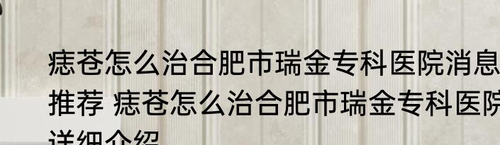 痣苍怎么治合肥市瑞金专科医院消息推荐 痣苍怎么治合肥市瑞金专科医院详细介绍